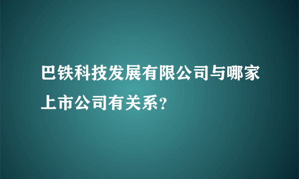 巴铁科技发展有限公司与哪家上市公司有关系？