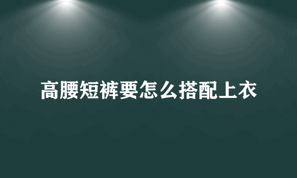 高腰短裤要怎么搭配上衣