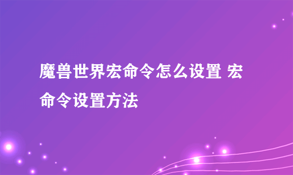 魔兽世界宏命令怎么设置 宏命令设置方法
