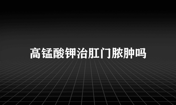 高锰酸钾治肛门脓肿吗