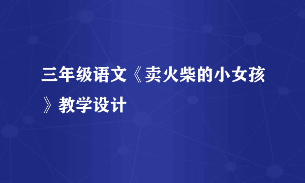 三年级语文《卖火柴的小女孩》教学设计