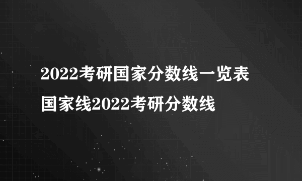 2022考研国家分数线一览表 国家线2022考研分数线