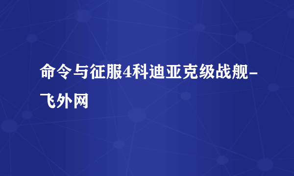 命令与征服4科迪亚克级战舰-飞外网