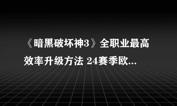 《暗黑破坏神3》全职业最高效率升级方法 24赛季欧皇新手攻略