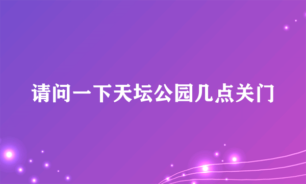 请问一下天坛公园几点关门