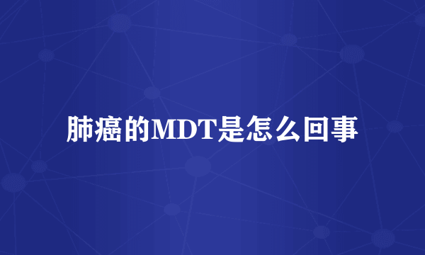 肺癌的MDT是怎么回事