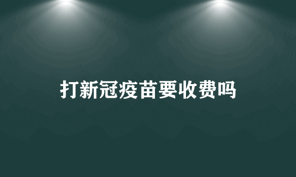 打新冠疫苗要收费吗