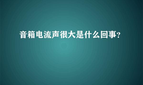 音箱电流声很大是什么回事？