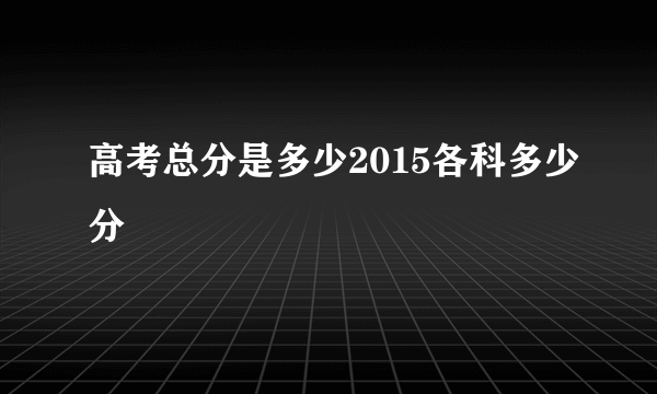 高考总分是多少2015各科多少分