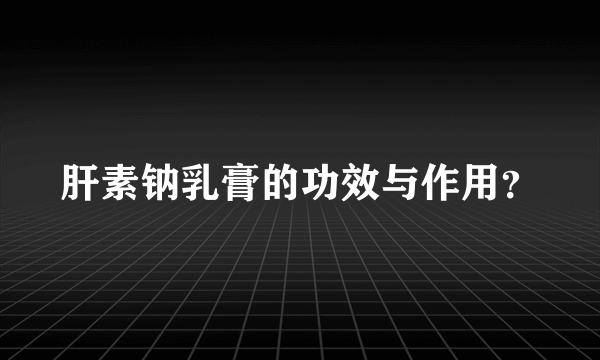 肝素钠乳膏的功效与作用？