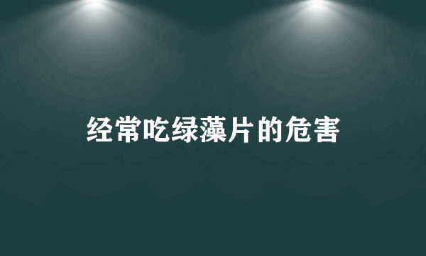 经常吃绿藻片的危害