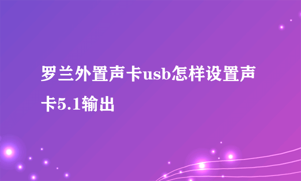 罗兰外置声卡usb怎样设置声卡5.1输出