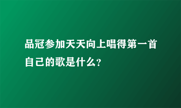 品冠参加天天向上唱得第一首自己的歌是什么？