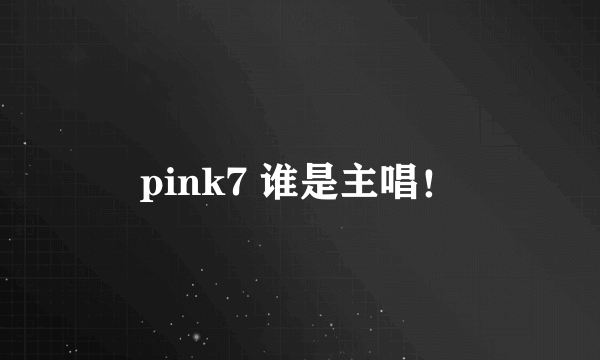 pink7 谁是主唱！