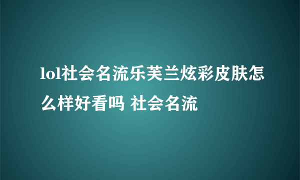 lol社会名流乐芙兰炫彩皮肤怎么样好看吗 社会名流