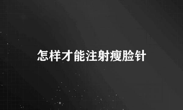 怎样才能注射瘦脸针