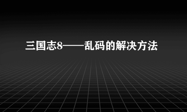 三国志8——乱码的解决方法