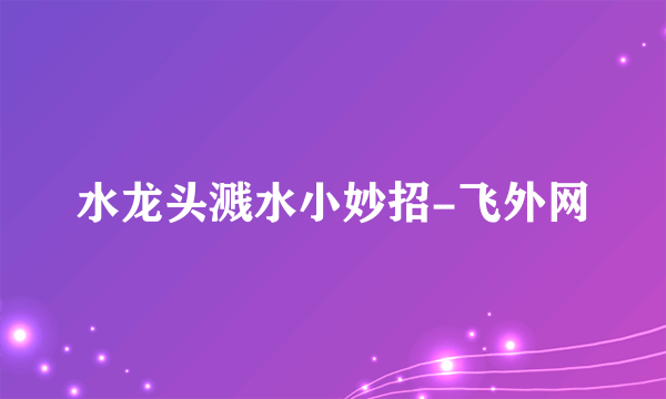 水龙头溅水小妙招-飞外网