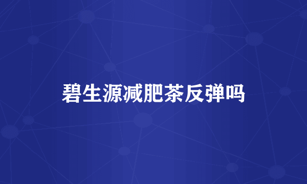 碧生源减肥茶反弹吗