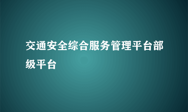交通安全综合服务管理平台部级平台