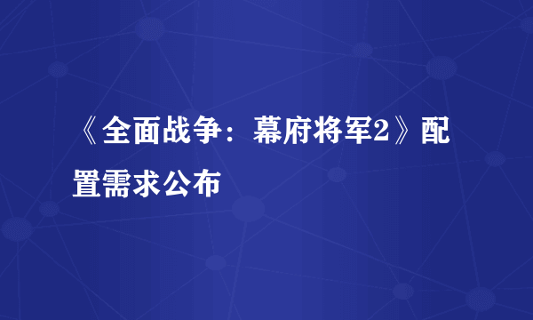《全面战争：幕府将军2》配置需求公布