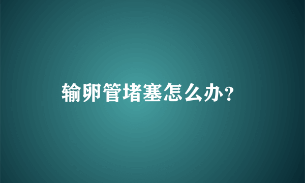 输卵管堵塞怎么办？