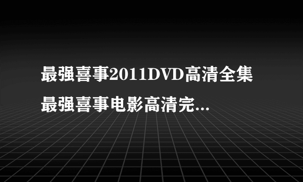 最强喜事2011DVD高清全集 最强喜事电影高清完整版在线观看 最强喜事高清完整版下载