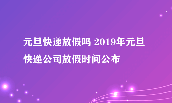 元旦快递放假吗 2019年元旦快递公司放假时间公布
