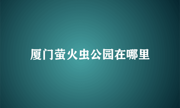 厦门萤火虫公园在哪里