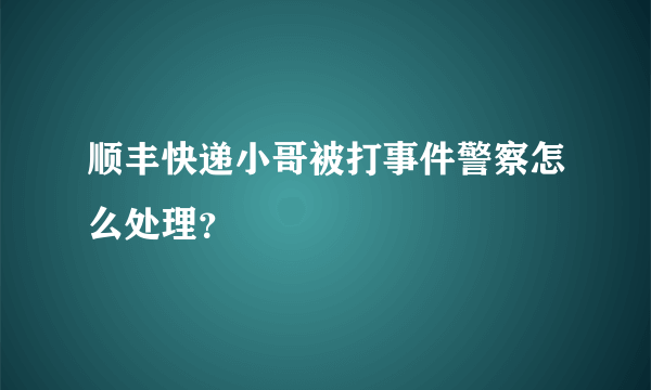 顺丰快递小哥被打事件警察怎么处理？