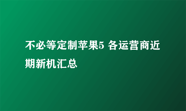 不必等定制苹果5 各运营商近期新机汇总