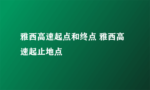 雅西高速起点和终点 雅西高速起止地点