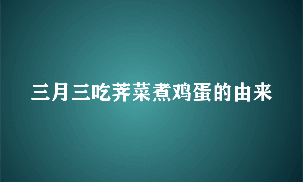 三月三吃荠菜煮鸡蛋的由来