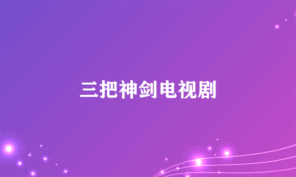 三把神剑电视剧