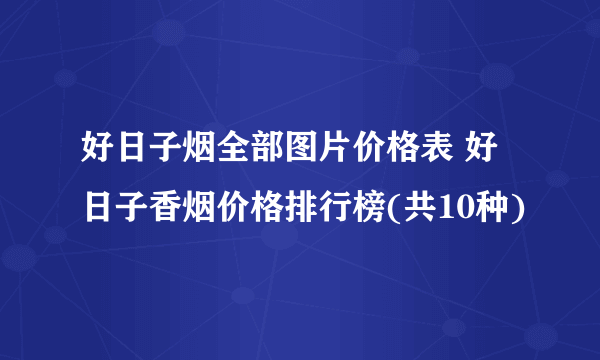 好日子烟全部图片价格表 好日子香烟价格排行榜(共10种)