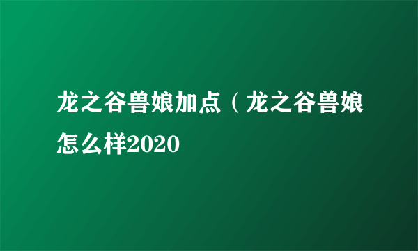 龙之谷兽娘加点（龙之谷兽娘怎么样2020