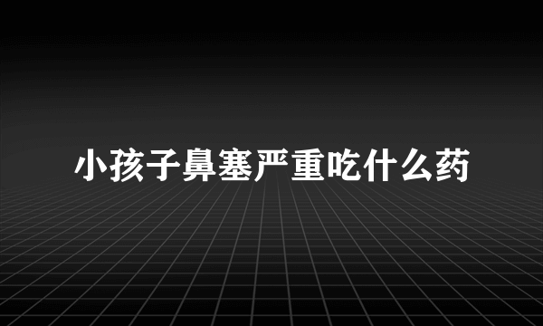 小孩子鼻塞严重吃什么药