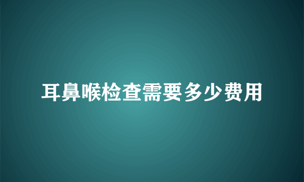 耳鼻喉检查需要多少费用