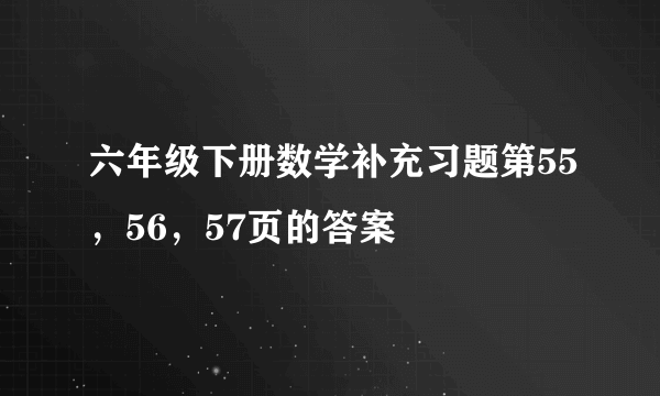 六年级下册数学补充习题第55，56，57页的答案