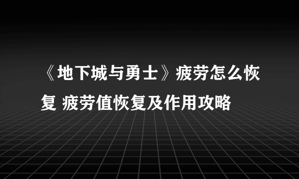 《地下城与勇士》疲劳怎么恢复 疲劳值恢复及作用攻略