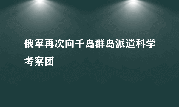 俄军再次向千岛群岛派遣科学考察团