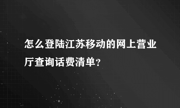 怎么登陆江苏移动的网上营业厅查询话费清单？