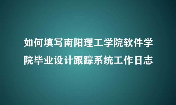 如何填写南阳理工学院软件学院毕业设计跟踪系统工作日志