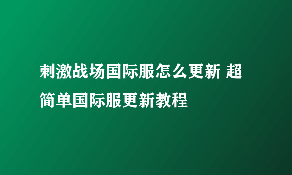 刺激战场国际服怎么更新 超简单国际服更新教程