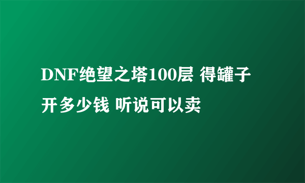 DNF绝望之塔100层 得罐子 开多少钱 听说可以卖