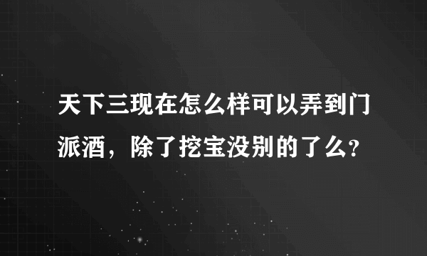 天下三现在怎么样可以弄到门派酒，除了挖宝没别的了么？