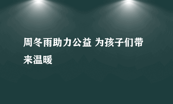 周冬雨助力公益 为孩子们带来温暖