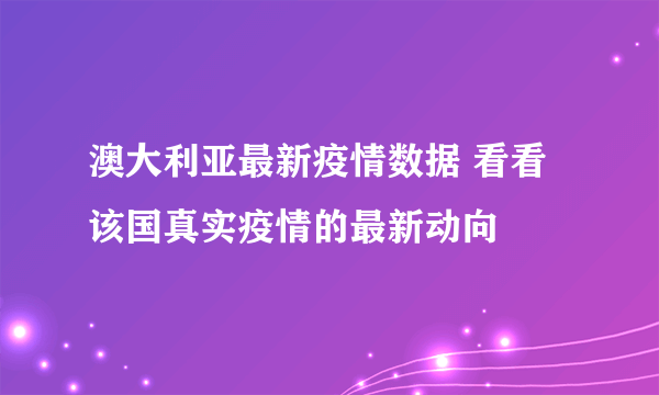 澳大利亚最新疫情数据 看看该国真实疫情的最新动向