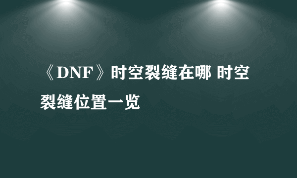 《DNF》时空裂缝在哪 时空裂缝位置一览