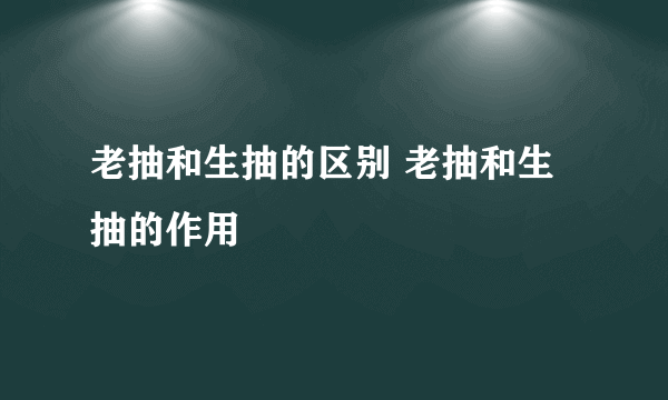 老抽和生抽的区别 老抽和生抽的作用